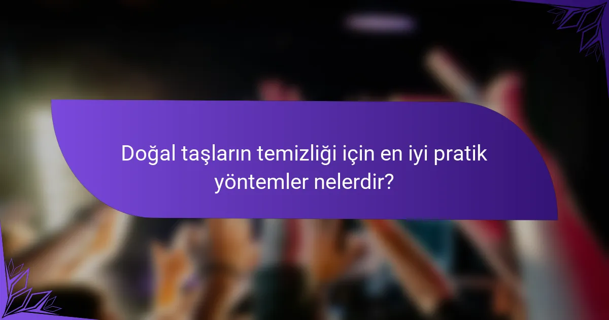 Doğal taşların temizliği için en iyi pratik yöntemler nelerdir?