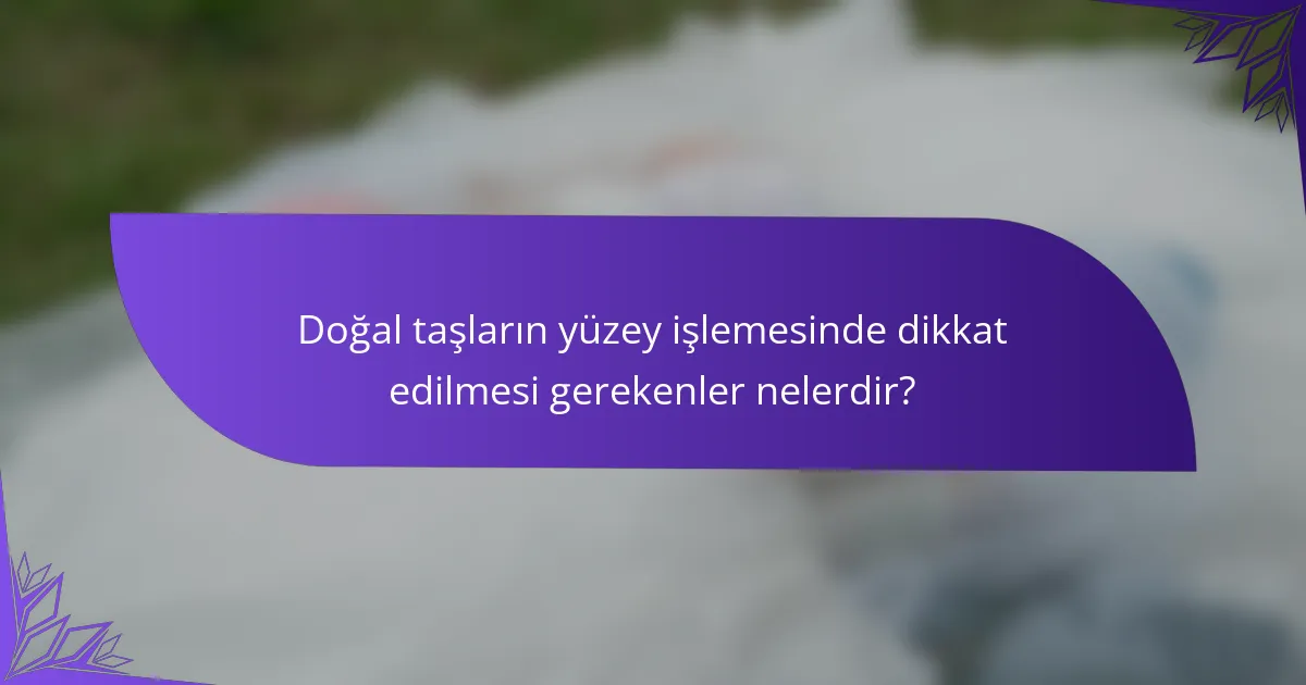 Doğal taşların yüzey işlemesinde dikkat edilmesi gerekenler nelerdir?