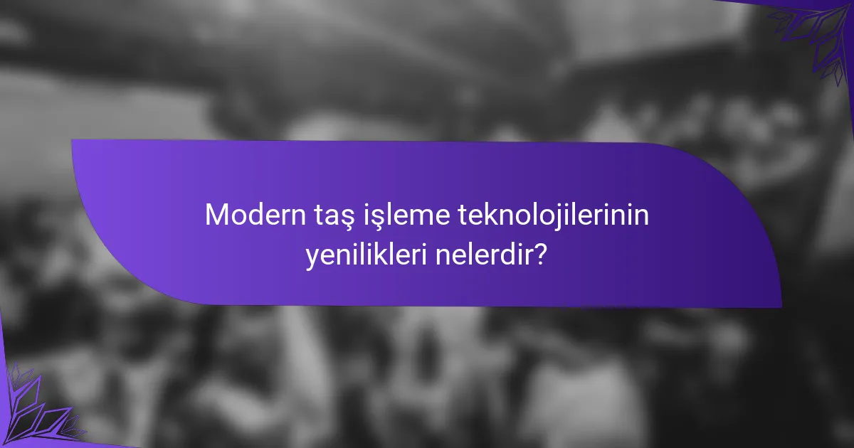 Modern taş işleme teknolojilerinin yenilikleri nelerdir?