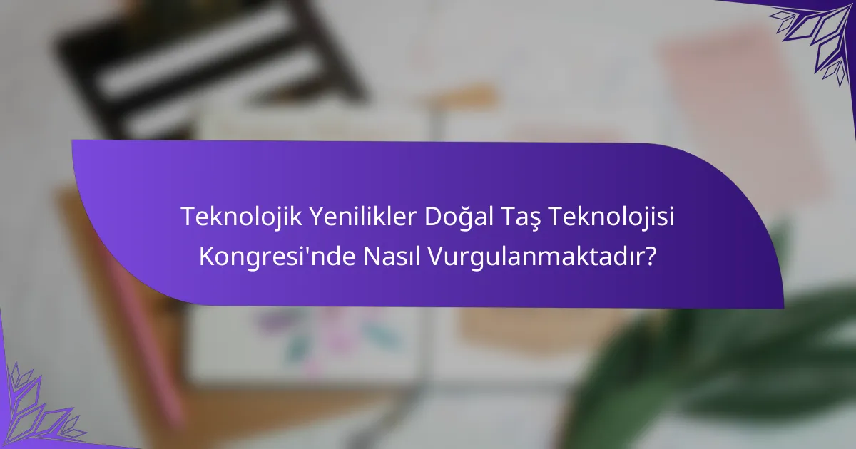Teknolojik Yenilikler Doğal Taş Teknolojisi Kongresi'nde Nasıl Vurgulanmaktadır?