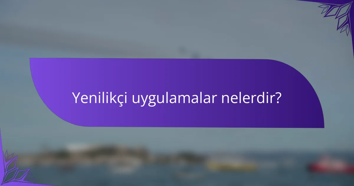 Yenilikçi uygulamalar nelerdir?