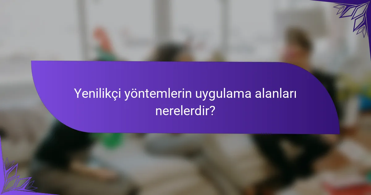 Yenilikçi yöntemlerin uygulama alanları nerelerdir?